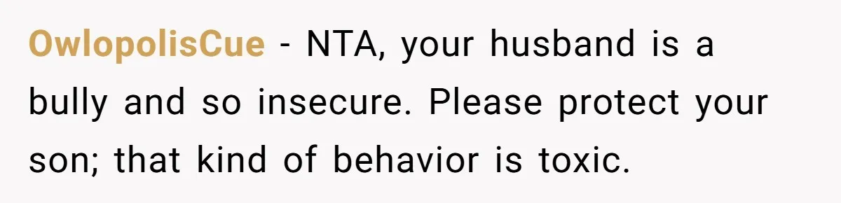 OwlopolisCue − NTA, your husband is a bully and so insecure. Please protect your son; that kind of behavior is toxic.