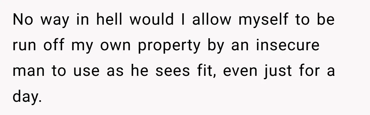 Man Refuses To Let Ex-Girlfriend’s Wedding Happen At His House After Being Uninvited No way in hell would I allow myself to be run off my own property by an insecure man to use as he sees fit, even just for a day.