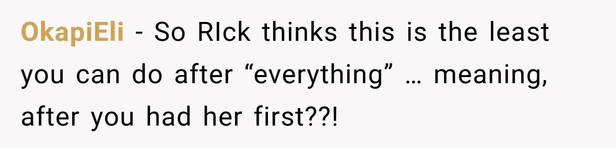 Man Refuses To Let Ex-Girlfriend’s Wedding Happen At His House After Being Uninvited OkapiEli − So RIck thinks this is the least you can do after “everything” … meaning, after you had her first??!