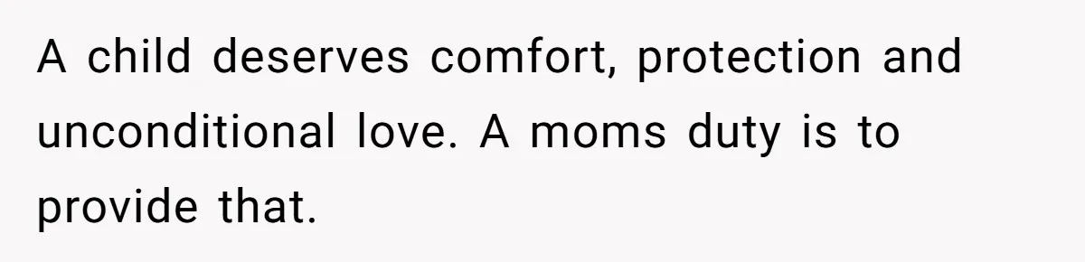 A child deserves comfort, protection and unconditional love. A moms duty is to provide that.