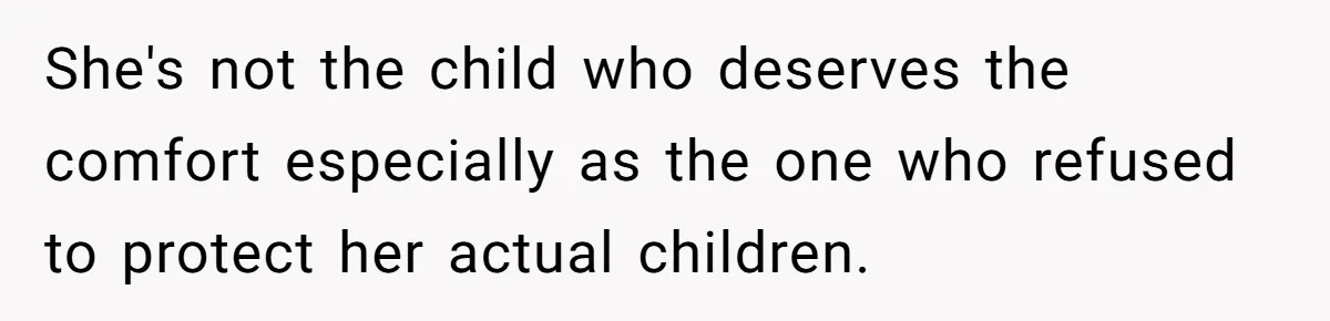 She's not the child who deserves the comfort especially as the one who refused to protect her actual children.