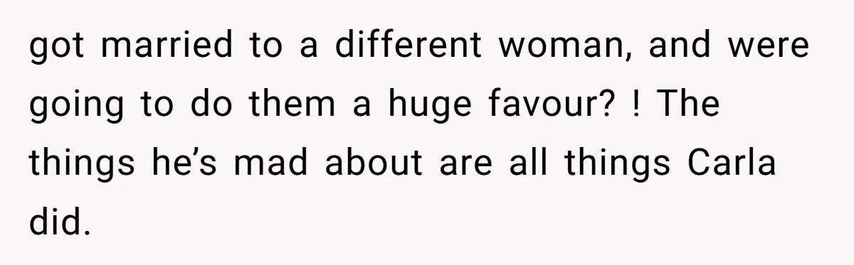 Man Refuses To Let Ex-Girlfriend’s Wedding Happen At His House After Being Uninvited got married to a different woman, and were going to do them a huge favour? ! The things he’s mad about are all things Carla did.