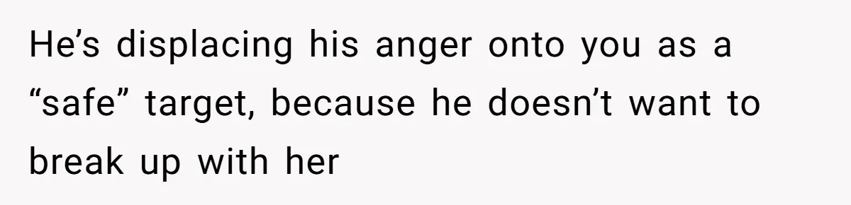 Man Refuses To Let Ex-Girlfriend’s Wedding Happen At His House After Being Uninvited He’s displacing his anger onto you as a “safe” target, because he doesn’t want to break up with her
