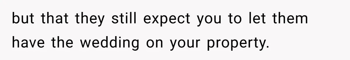 Man Refuses To Let Ex-Girlfriend’s Wedding Happen At His House After Being Uninvited but that they still expect you to let them have the wedding on your property.
