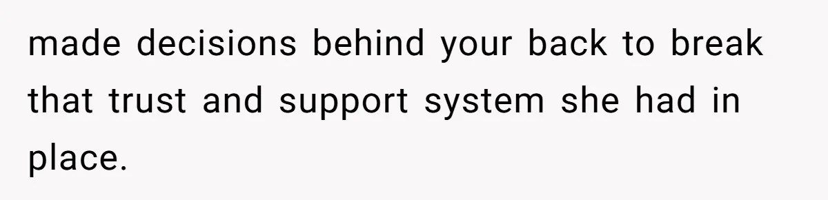 made decisions behind your back to break that trust and support system she had in place.