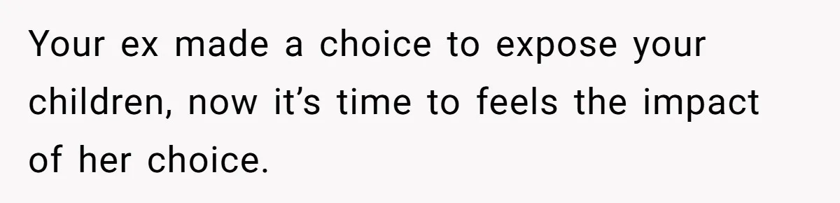 Your ex made a choice to expose your children, now it’s time to feels the impact of her choice.