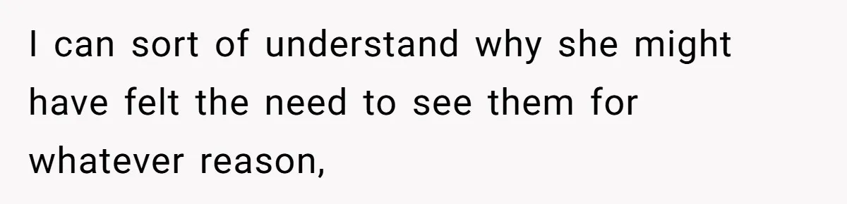 I can sort of understand why she might have felt the need to see them for whatever reason,