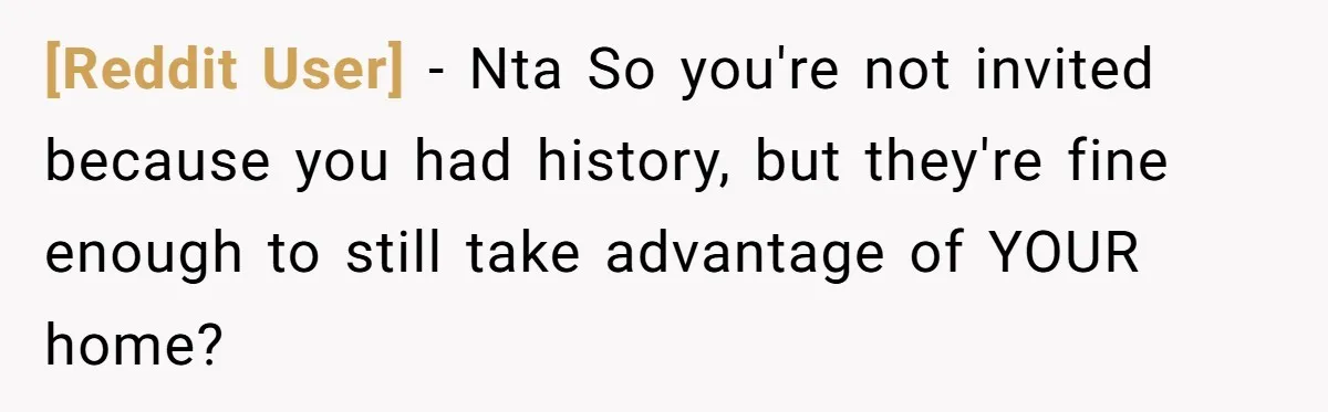[Reddit User] − Nta So you're not invited because you had history, but they're fine enough to still take advantage of YOUR home?