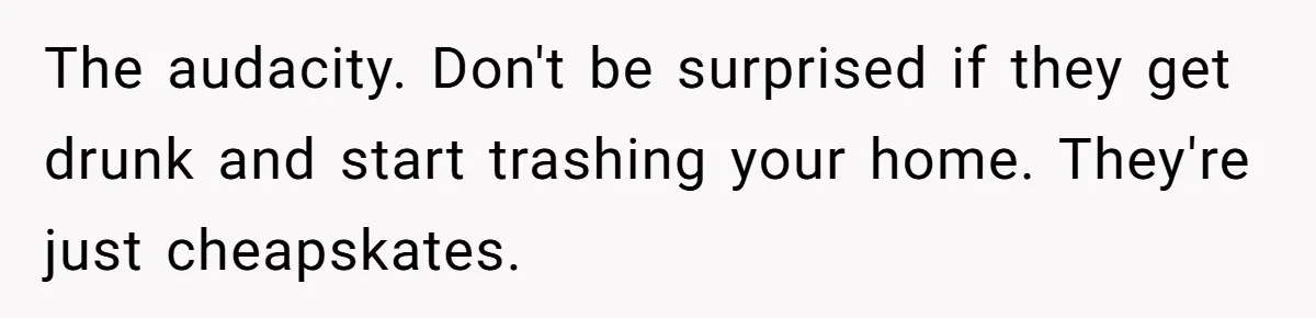 Man Refuses To Let Ex-Girlfriend’s Wedding Happen At His House After Being Uninvited The audacity. Don't be surprised if they get drunk and start trashing your home. They're just cheapskates.