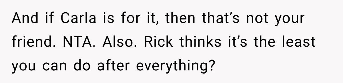 Man Refuses To Let Ex-Girlfriend’s Wedding Happen At His House After Being Uninvited And if Carla is for it, then that’s not your friend. NTA. Also. Rick thinks it’s the least you can do after everything?