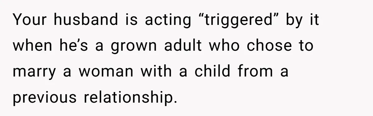 Your husband is acting “triggered” by it when he’s a grown adult who chose to marry a woman with a child from a previous relationship.