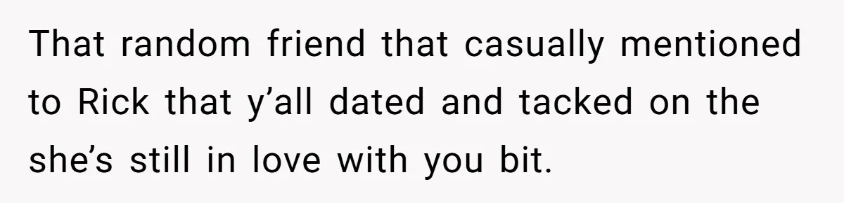 Man Refuses To Let Ex-Girlfriend’s Wedding Happen At His House After Being Uninvited That random friend that casually mentioned to Rick that y’all dated and tacked on the she’s still in love with you bit.