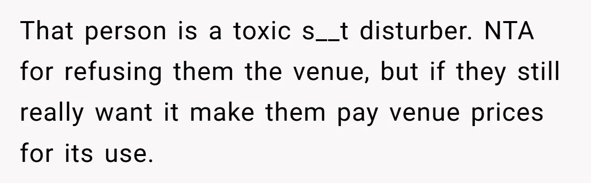 Man Refuses To Let Ex-Girlfriend’s Wedding Happen At His House After Being Uninvited That person is a toxic s__t disturber. NTA for refusing them the venue, but if they still really want it make them pay venue prices for its use.