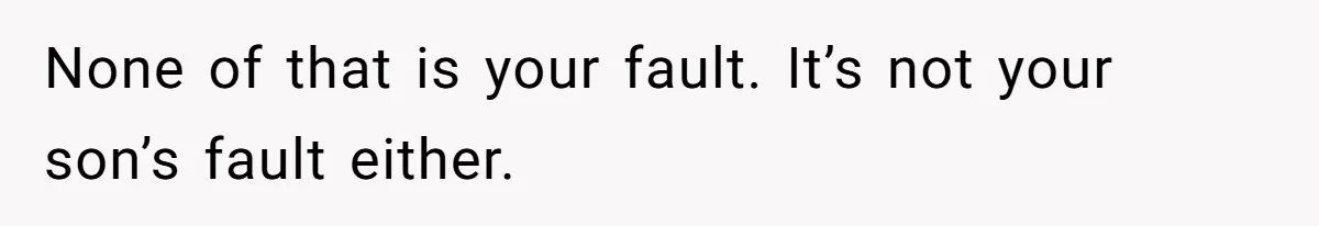 None of that is your fault. It’s not your son’s fault either.