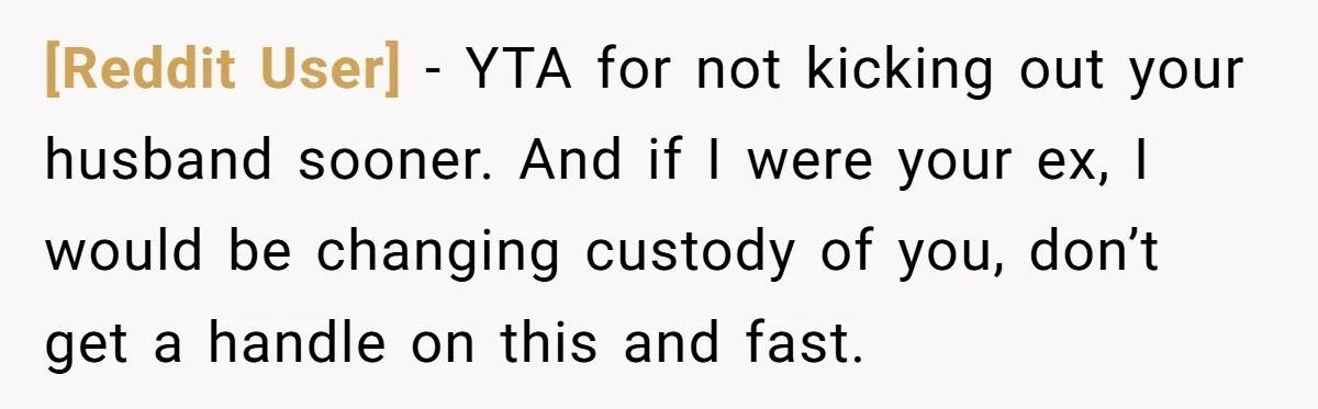 [Reddit User] − YTA for not kicking out your husband sooner. And if I were your ex, I would be changing custody of you, don’t get a handle on this...