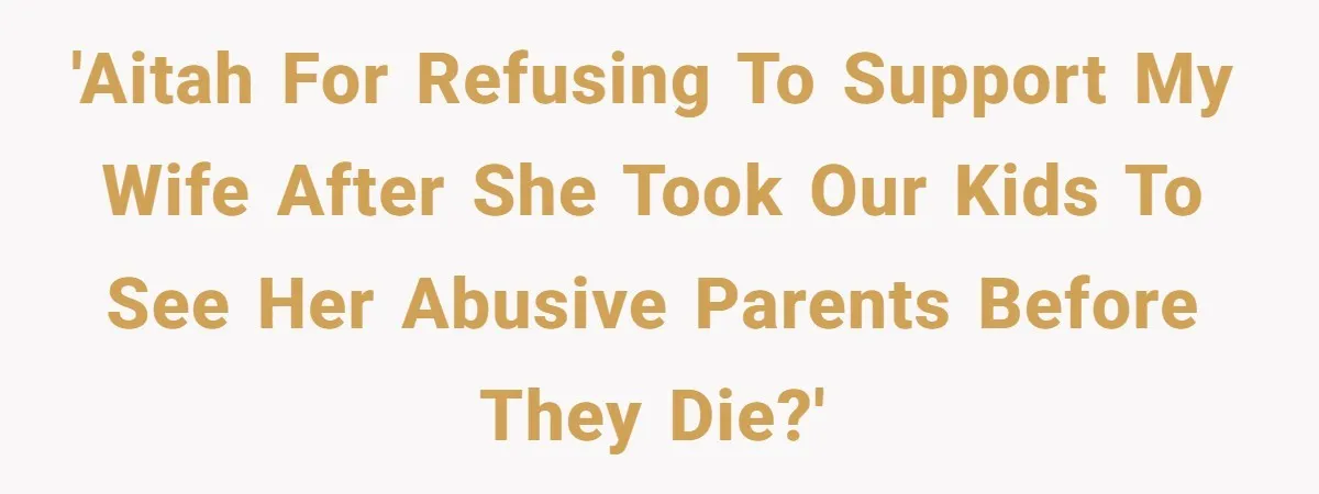 'AITAH for refusing to support my wife after she took our kids to see her abusive parents before they die?'