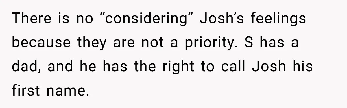 There is no “considering” Josh’s feelings because they are not a priority. S has a dad, and he has the right to call Josh his first name.