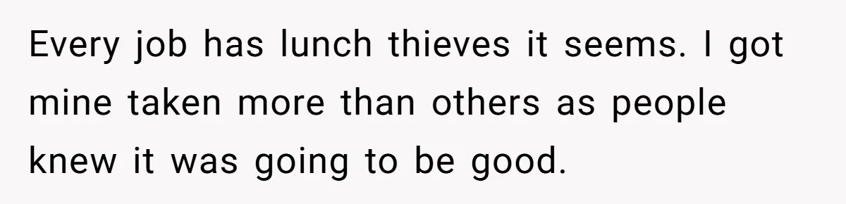 Every job has lunch thieves it seems. I got mine taken more than others as people knew it was going to be good.
