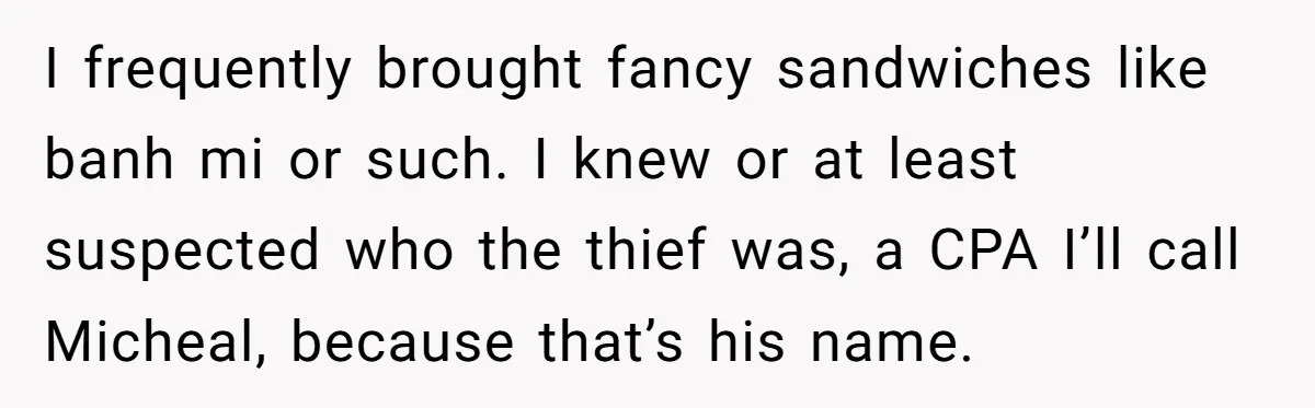 I frequently brought fancy sandwiches like banh mi or such. I knew or at least suspected who the thief was, a CPA I’ll call Micheal, because that’s his name.