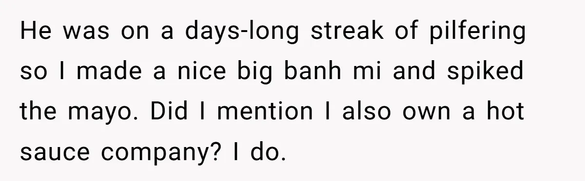 He was on a days-long streak of pilfering so I made a nice big banh mi and spiked the mayo. Did I mention I also own a hot sauce company?...