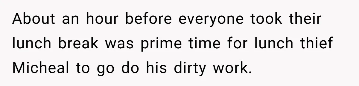 About an hour before everyone took their lunch break was prime time for lunch thief Micheal to go do his dirty work.