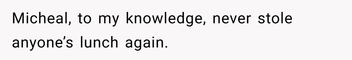 Micheal, to my knowledge, never stole anyone’s lunch again.