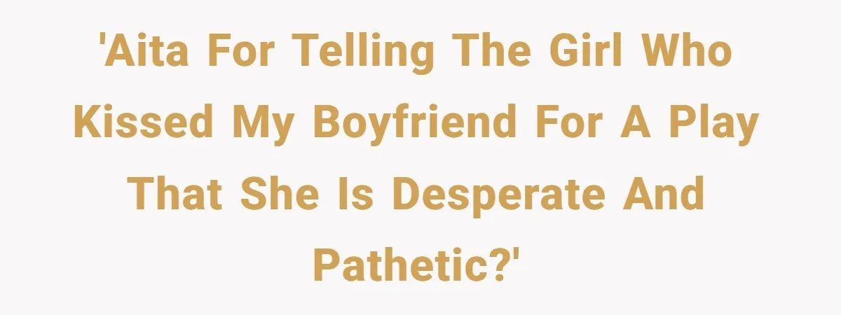 'AITA for telling the girl who kissed my boyfriend for a play that she is desperate and pathetic?'