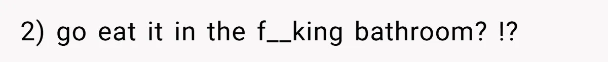 2) go eat it in the f__king bathroom? !?