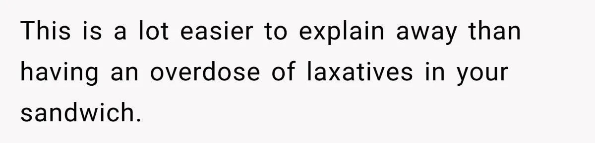 This is a lot easier to explain away than having an overdose of laxatives in your sandwich.