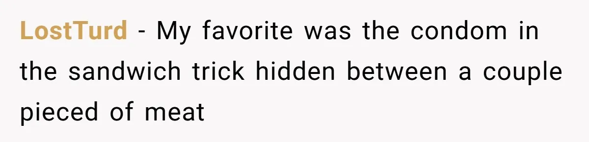 LostTurd − My favorite was the condom in the sandwich trick hidden between a couple pieced of meat