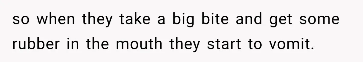 so when they take a big bite and get some rubber in the mouth they start to vomit.