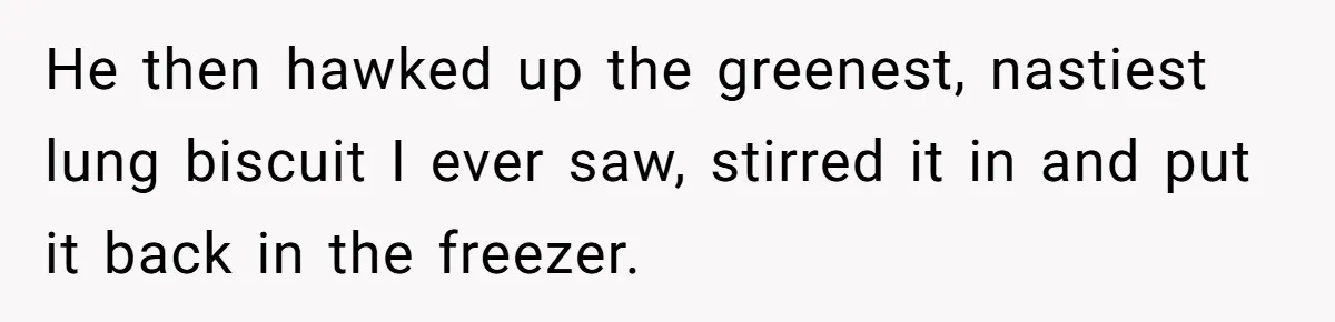 He then hawked up the greenest, nastiest lung biscuit I ever saw, stirred it in and put it back in the freezer.