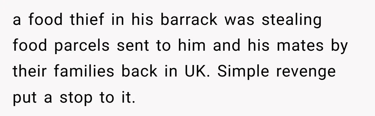 a food thief in his barrack was stealing food parcels sent to him and his mates by their families back in UK. Simple revenge put a stop to it.