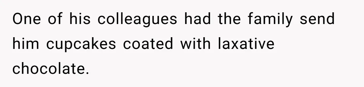 One of his colleagues had the family send him cupcakes coated with laxative chocolate.