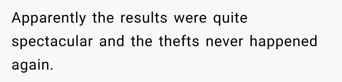 Apparently the results were quite spectacular and the thefts never happened again.