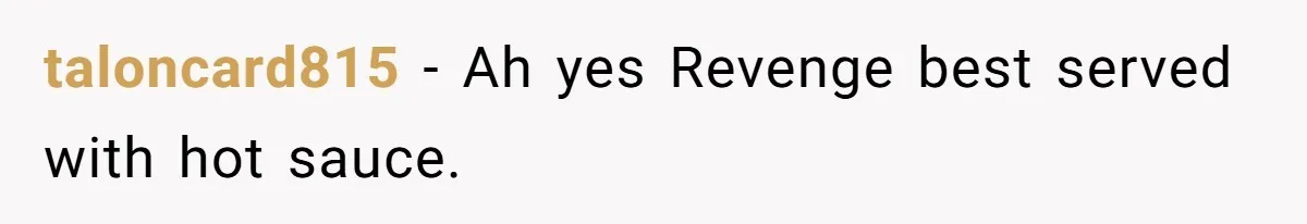 taloncard815 − Ah yes Revenge best served with hot sauce.
