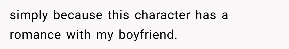 simply because this character has a romance with my boyfriend.