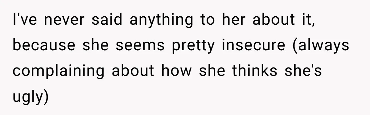 I've never said anything to her about it, because she seems pretty insecure (always complaining about how she thinks she's ugly)