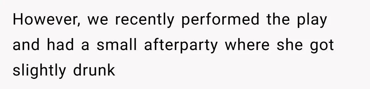 However, we recently performed the play and had a small afterparty where she got slightly drunk