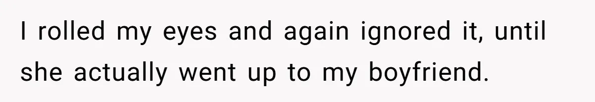 I rolled my eyes and again ignored it, until she actually went up to my boyfriend.