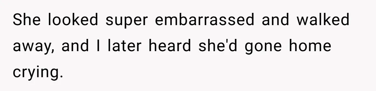 She looked super embarrassed and walked away, and I later heard she'd gone home crying.