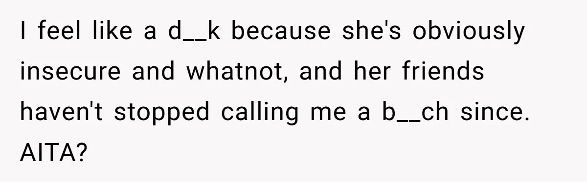 I feel like a d__k because she's obviously insecure and whatnot, and her friends haven't stopped calling me a b__ch since. AITA?