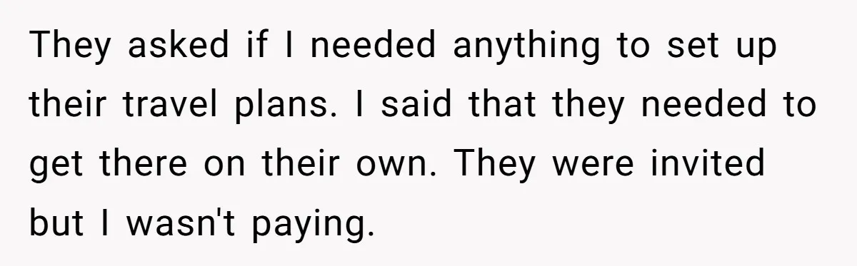 They asked if I needed anything to set up their travel plans. I said that they needed to get there on their own. They were invited but I wasn't paying.