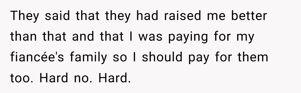They said that they had raised me better than that and that I was paying for my fiancée's family so I should pay for them too. Hard no. Hard.