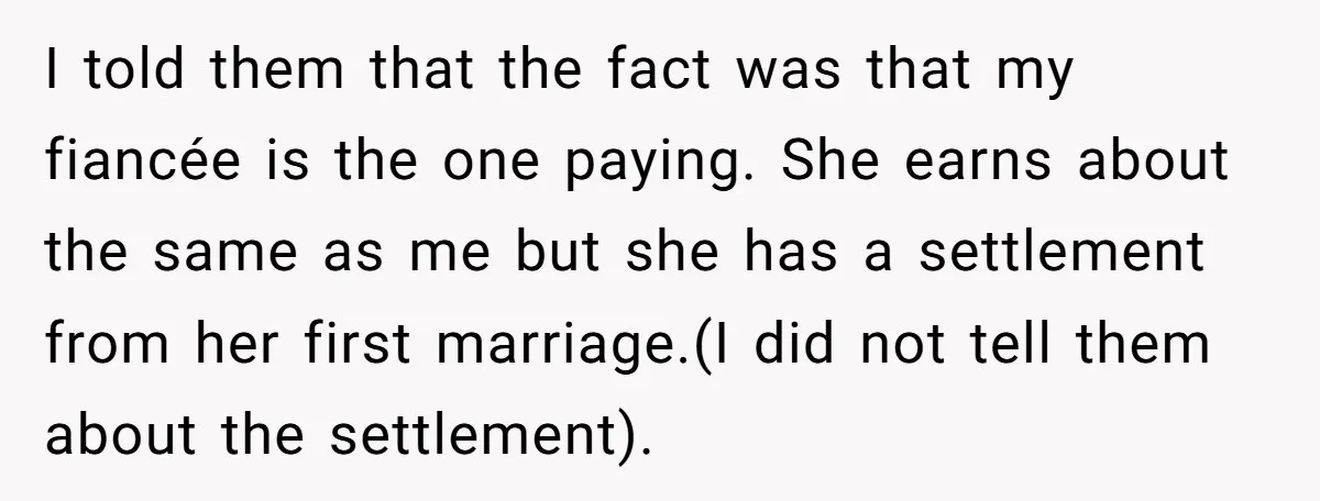 I told them that the fact was that my fiancée is the one paying. She earns about the same as me but she has a settlement from her first marriage.(I...