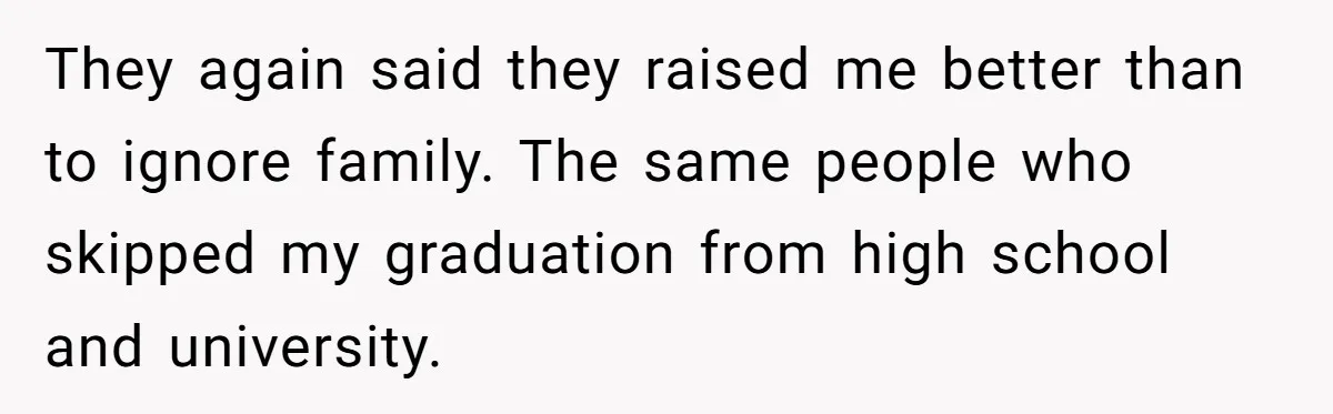 They again said they raised me better than to ignore family. The same people who skipped my graduation from high school and university.