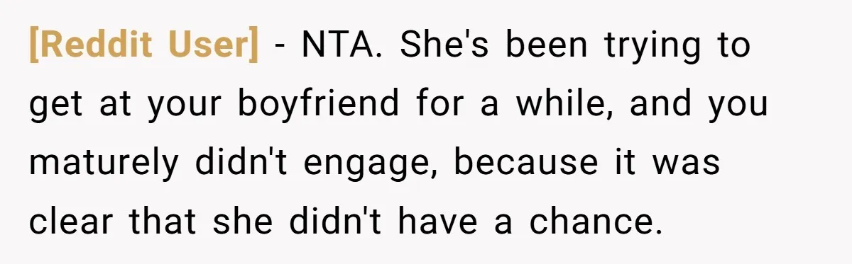 [Reddit User] − NTA. She's been trying to get at your boyfriend for a while, and you maturely didn't engage, because it was clear that she didn't have a chance.