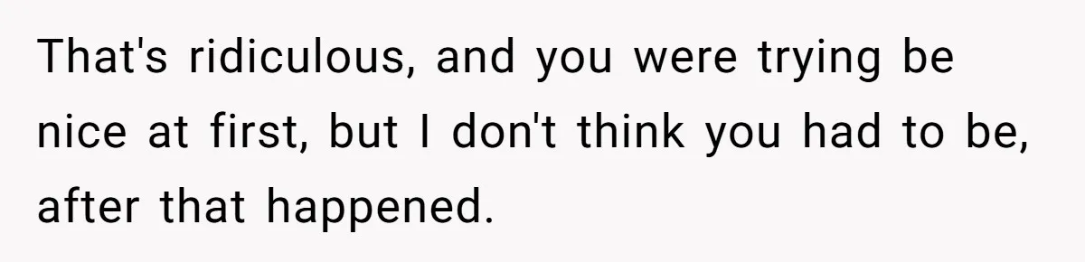 That's ridiculous, and you were trying be nice at first, but I don't think you had to be, after that happened.