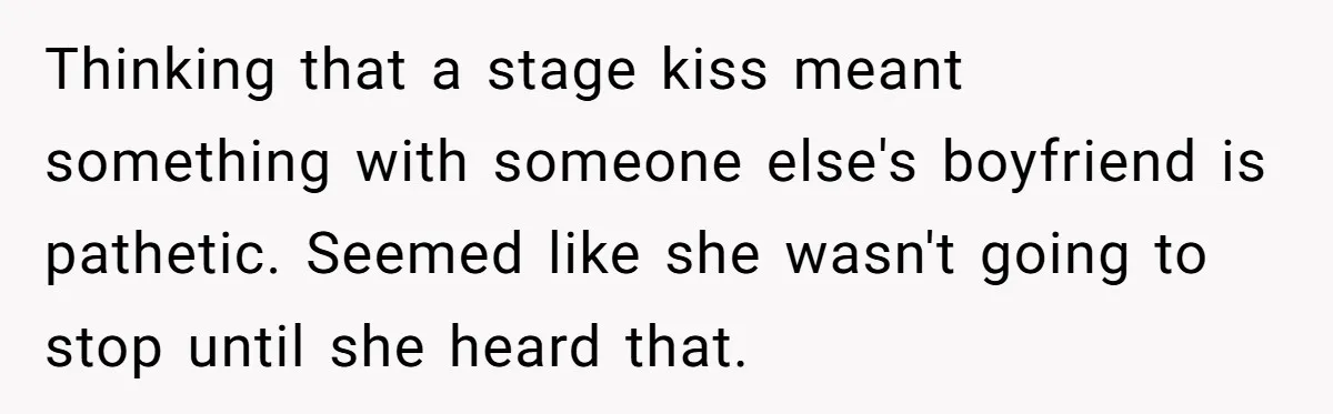 Thinking that a stage kiss meant something with someone else's boyfriend is pathetic. Seemed like she wasn't going to stop until she heard that.