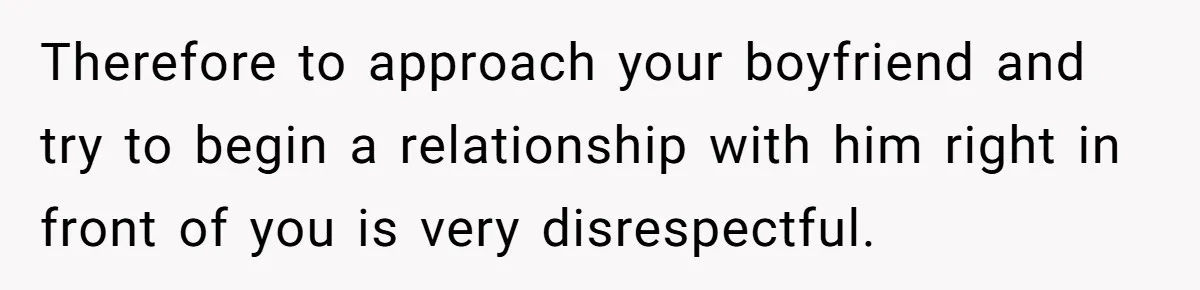Therefore to approach your boyfriend and try to begin a relationship with him right in front of you is very disrespectful.